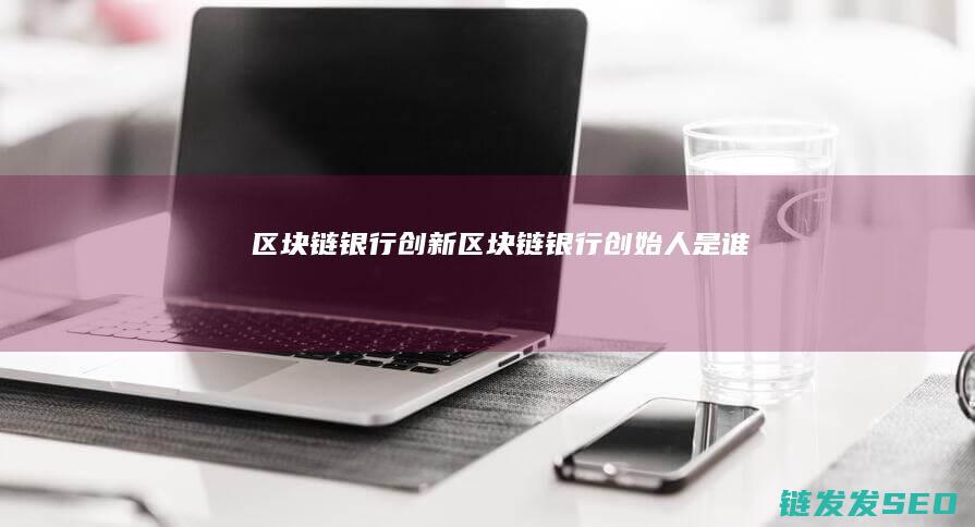 区块链银行创新 (区块链银行创始人是谁)