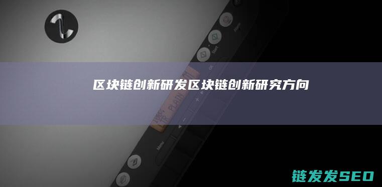 区块链创新研发 (区块链创新研究方向)