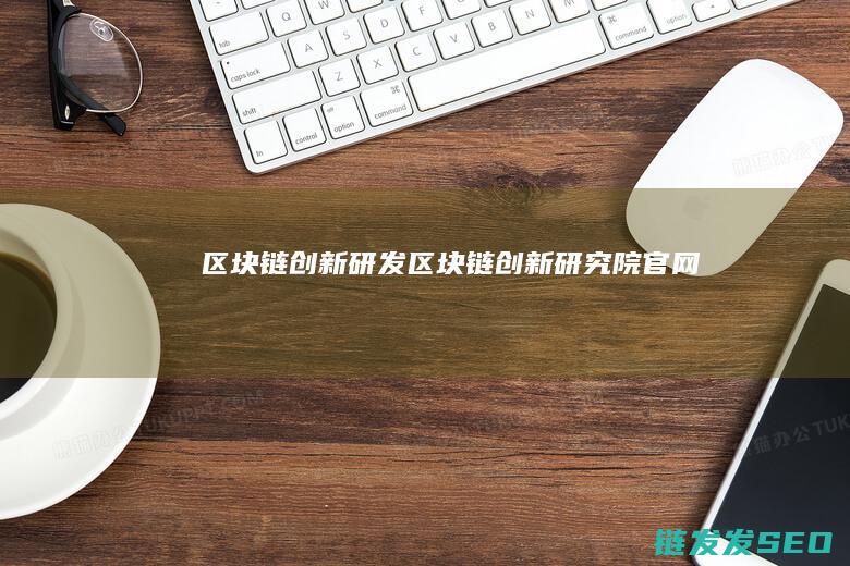 区块链创新研发 (区块链创新研究院官网)