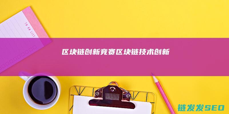 区块链创新竞赛 (区块链技术创新)