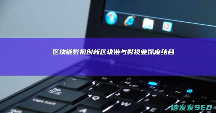 区块链影视创新 (区块链与影视业深度结合)
