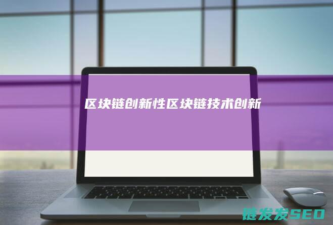 区块链创新性 (区块链技术创新)