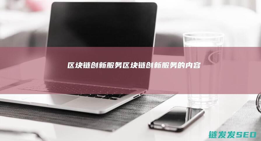 区块链创新服务 (区块链创新服务的内容)