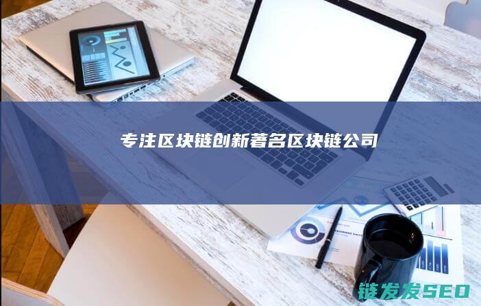 专注区块链创新 (著名区块链公司)