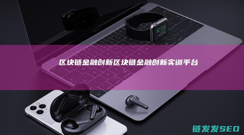 区块链 金融创新 (区块链金融创新实训平台)