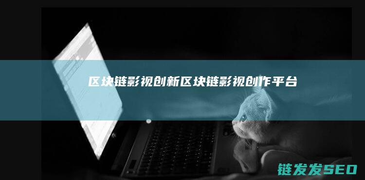 区块链影视创新 (区块链影视创作平台)