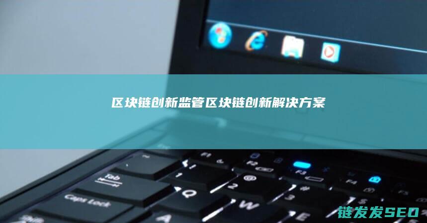 区块链创新监管 (区块链创新解决方案)