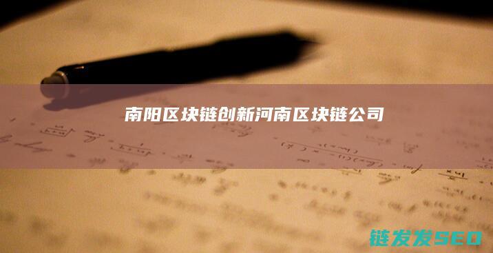 南阳区块链创新 (河南区块链公司)