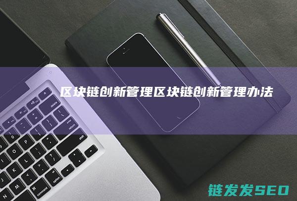 区块链创新管理 (区块链创新管理办法)
