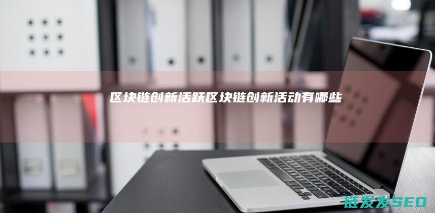 区块链创新活跃 (区块链创新活动有哪些)