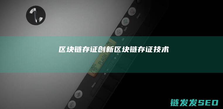 区块链存证创新 (区块链存证技术)