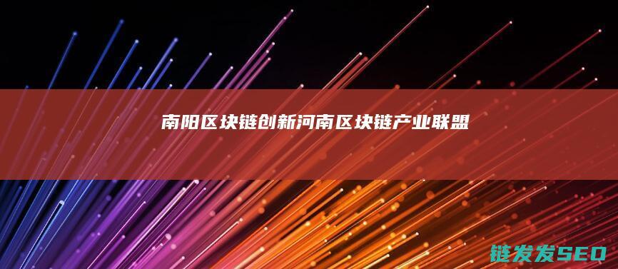 南阳区块链创新 (河南区块链产业联盟)
