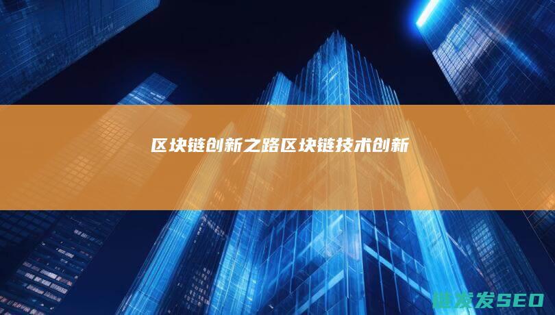 区块链创新之路 (区块链技术创新)