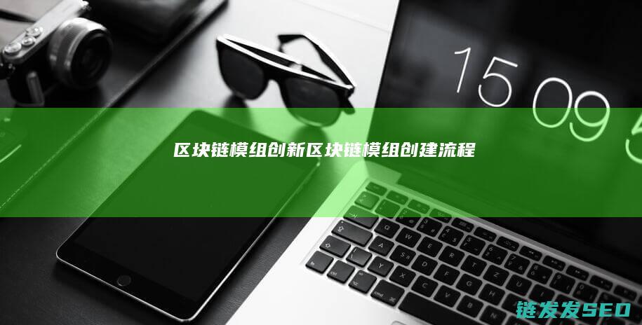 区块链模组创新 (区块链模组创建流程)