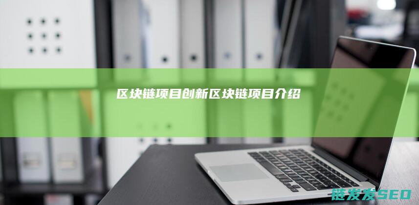 区块链项目创新 (区块链项目介绍)