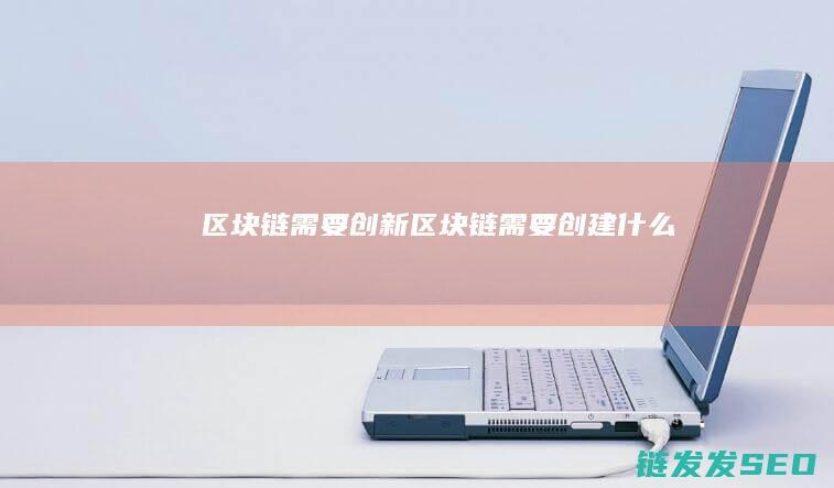 区块链需要创新 (区块链需要创建什么)
