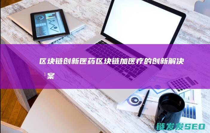 区块链医药区块链加医疗的解决方案
