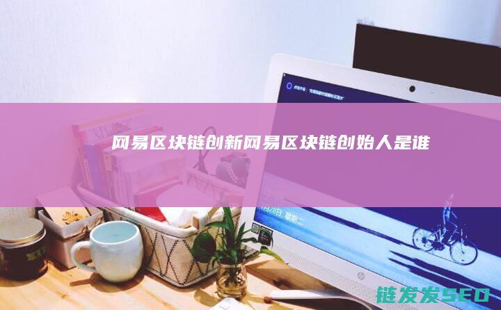 网易区块链创新 (网易区块链创始人是谁)
