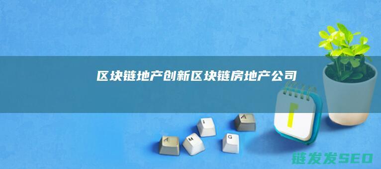 区块链地产创新 (区块链房地产公司)