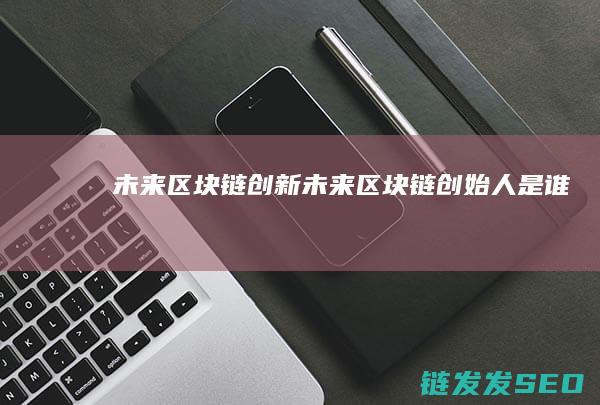 未来区块链创新 (未来区块链创始人是谁)