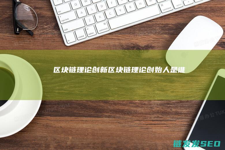 区块链理论创新 (区块链理论创始人是谁)