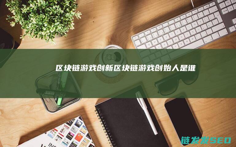 区块链 游戏创新 (区块链游戏创始人是谁)