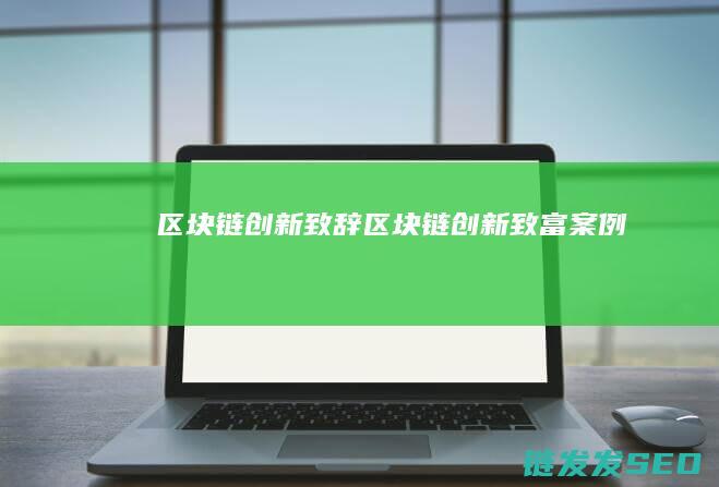 区块链创新致辞 (区块链创新致富案例)