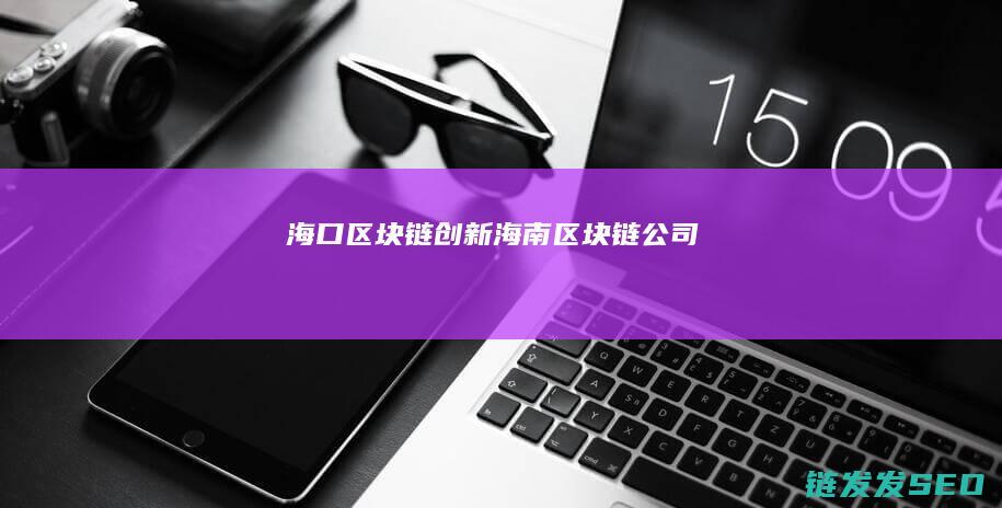 海口区块链创新 (海南区块链公司)