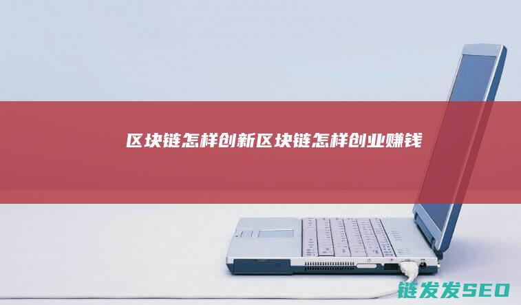 区块链怎样创新 (区块链怎样创业赚钱)
