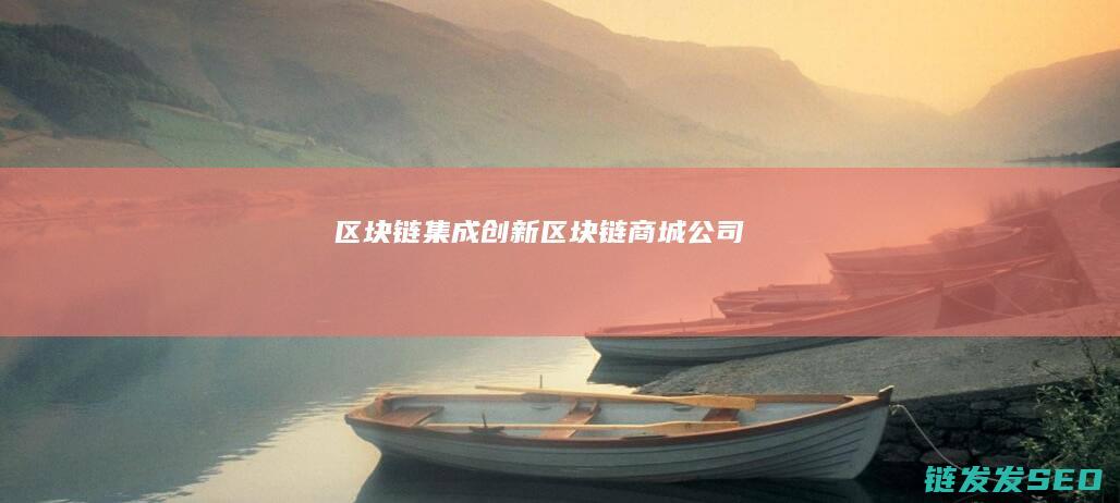 区块链集成创新 (区块链商城公司)