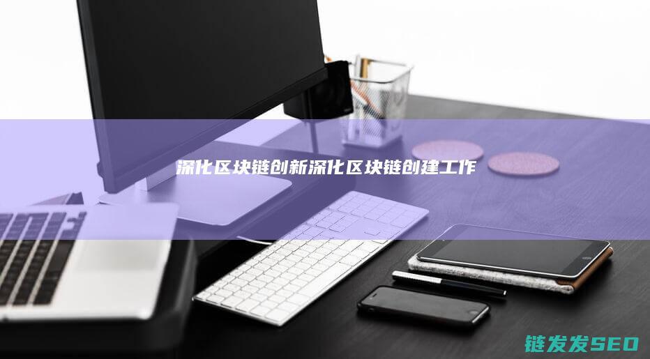 深化区块链创新 (深化区块链创建工作)