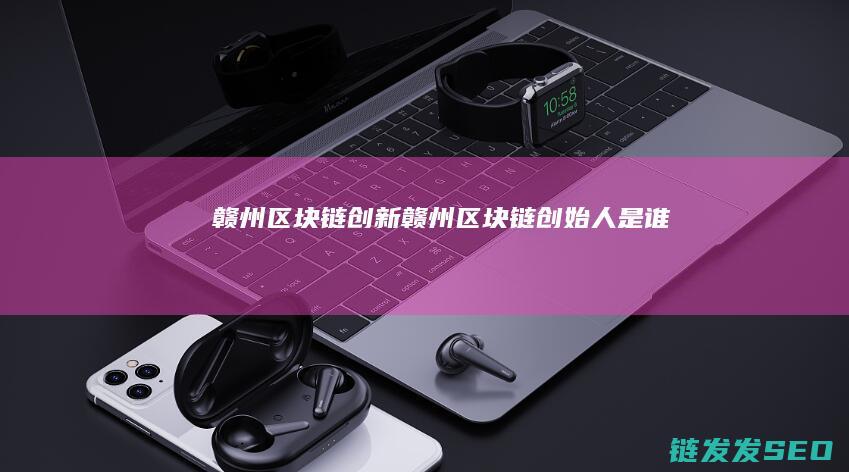 赣州区块链创新 (赣州区块链创始人是谁)