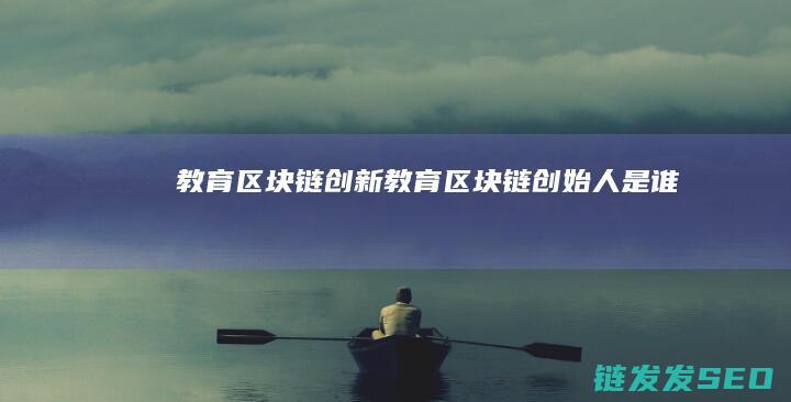 教育区块链创新 (教育区块链创始人是谁)