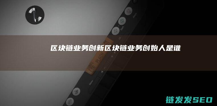 区块链业务创新 (区块链业务创始人是谁)