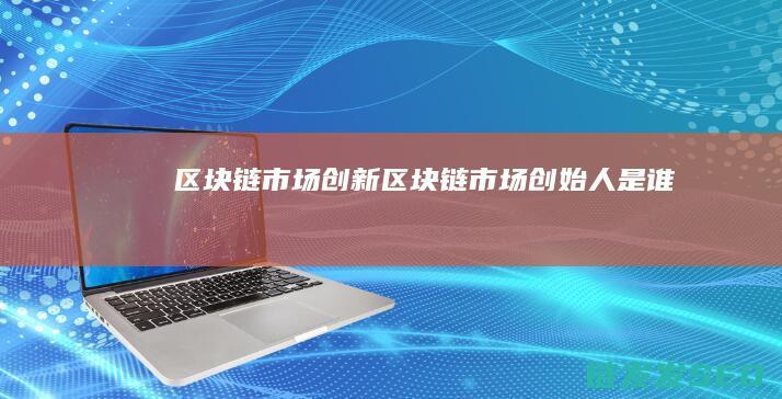 区块链市场创新 (区块链市场创始人是谁)