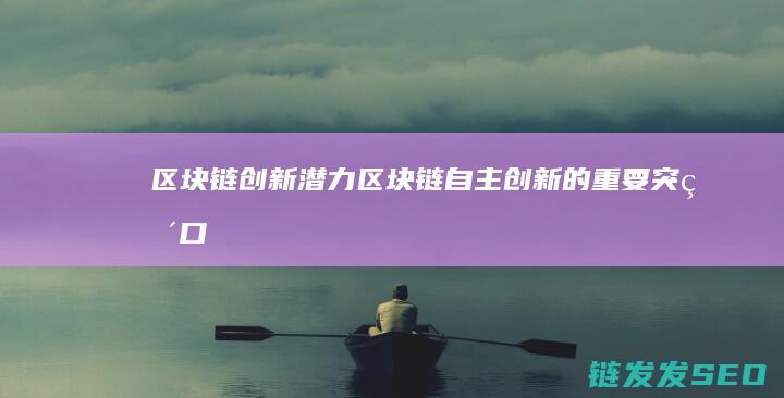 区块链创新潜力 (区块链自主创新的重要突破口)