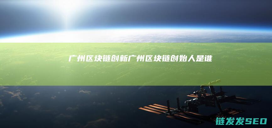广州区块链创新 (广州区块链创始人是谁)