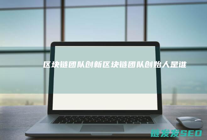 区块链团队创新 (区块链团队创始人是谁)