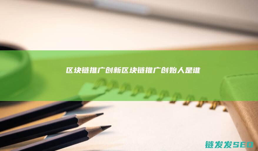 区块链推广创新 (区块链推广创始人是谁)