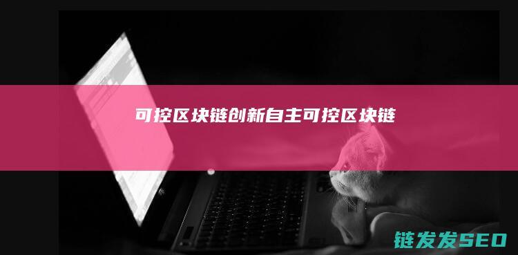可控区块链创新 (自主可控 区块链)