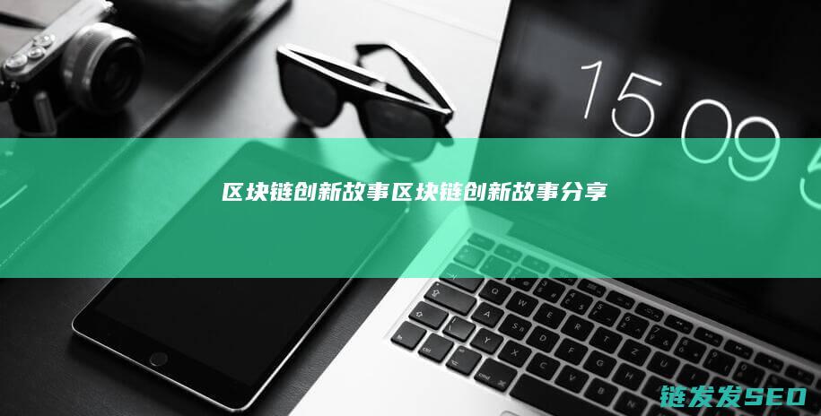 区块链创新故事 (区块链创新故事分享)
