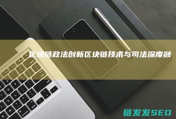 区块链政法创新 (区块链技术与司法深度融合)