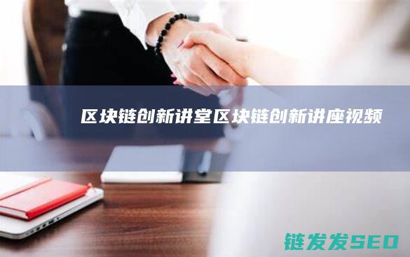 区块链创新讲堂 (区块链创新讲座视频)