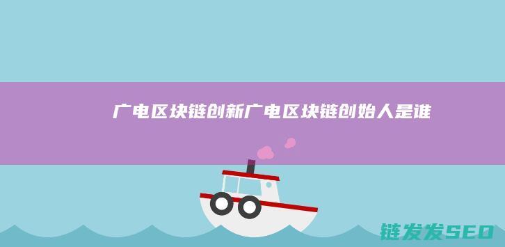 广电区块链创新 (广电区块链创始人是谁)