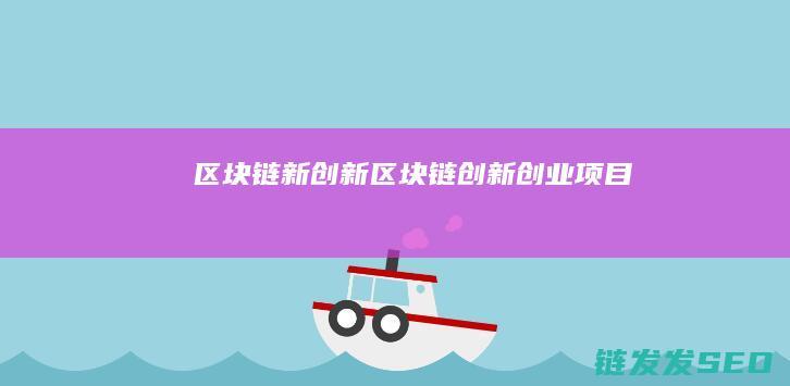 区块链新创新 (区块链创新创业项目)