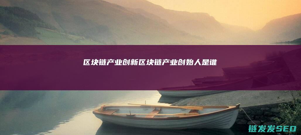 区块链产业创新 (区块链产业创始人是谁)