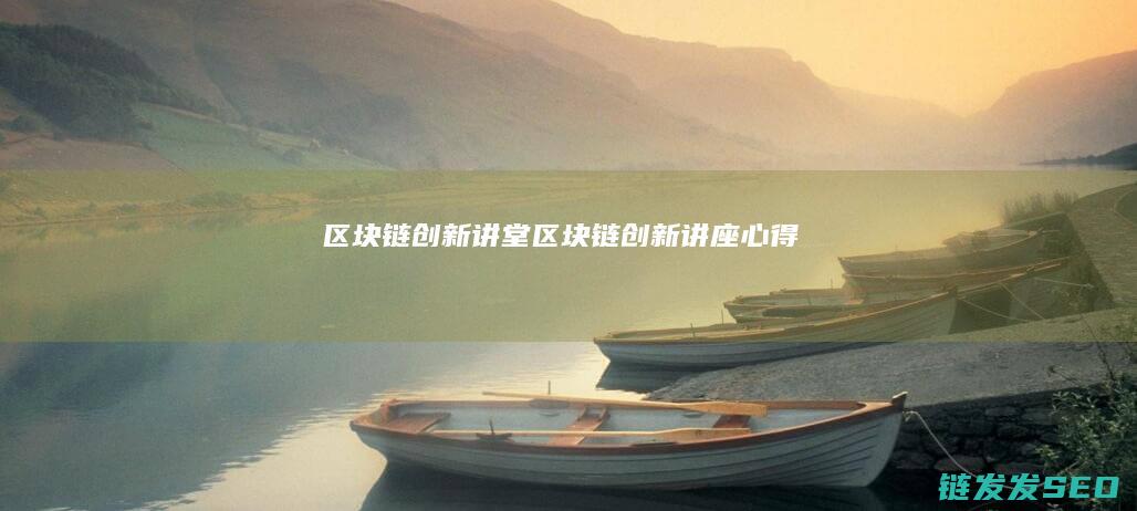 区块链创新讲堂 (区块链创新讲座心得)
