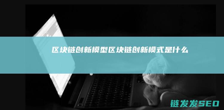 区块链创新模型 (区块链创新模式是什么)