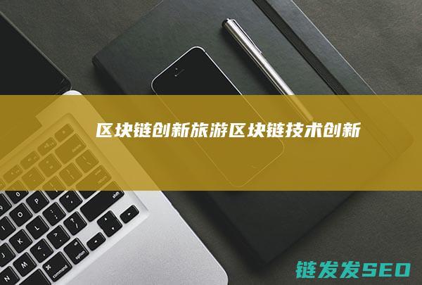 区块链创新旅游 (区块链技术创新)