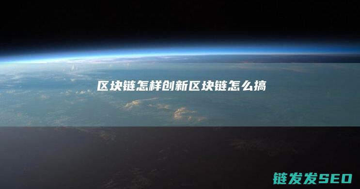 区块链怎样创新 (区块链怎么搞)